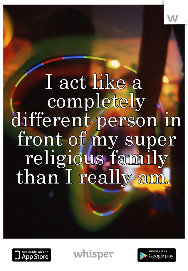 I act like a completely different person in front of my super religious family than I really am. 