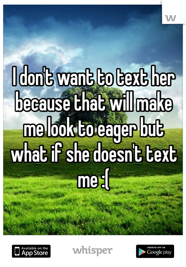 I don't want to text her because that will make me look to eager but what if she doesn't text me :( 