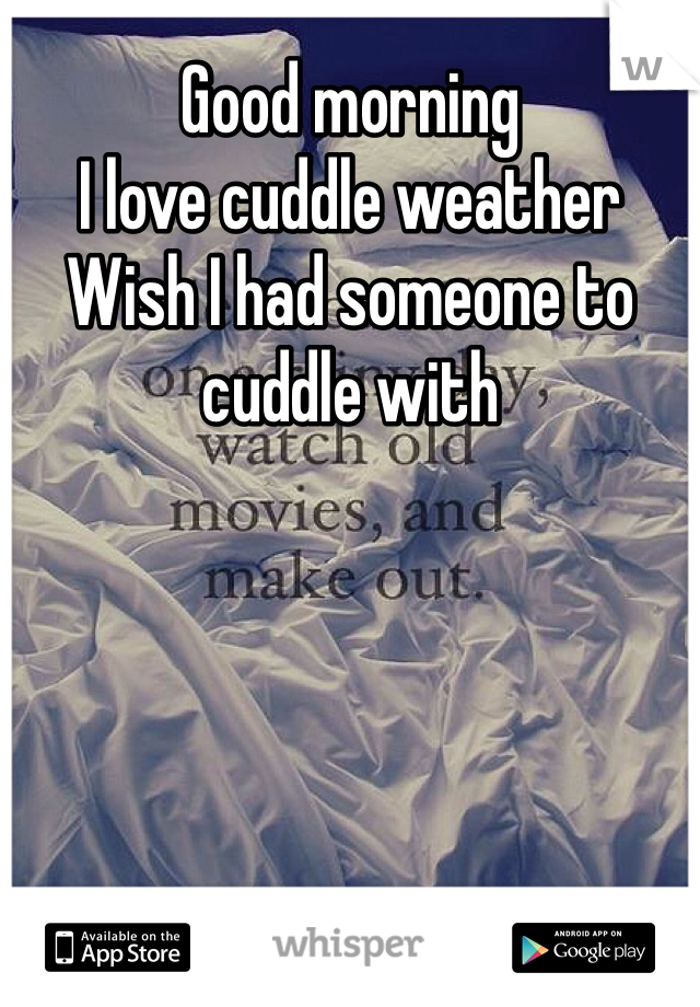 Good morning
I love cuddle weather
Wish I had someone to cuddle with