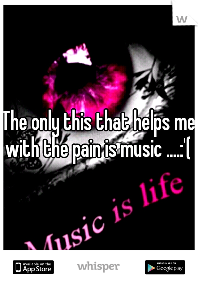 The only this that helps me with the pain is music ....:'( 