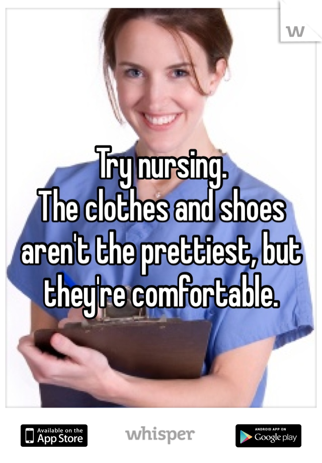 Try nursing. 
The clothes and shoes aren't the prettiest, but they're comfortable. 