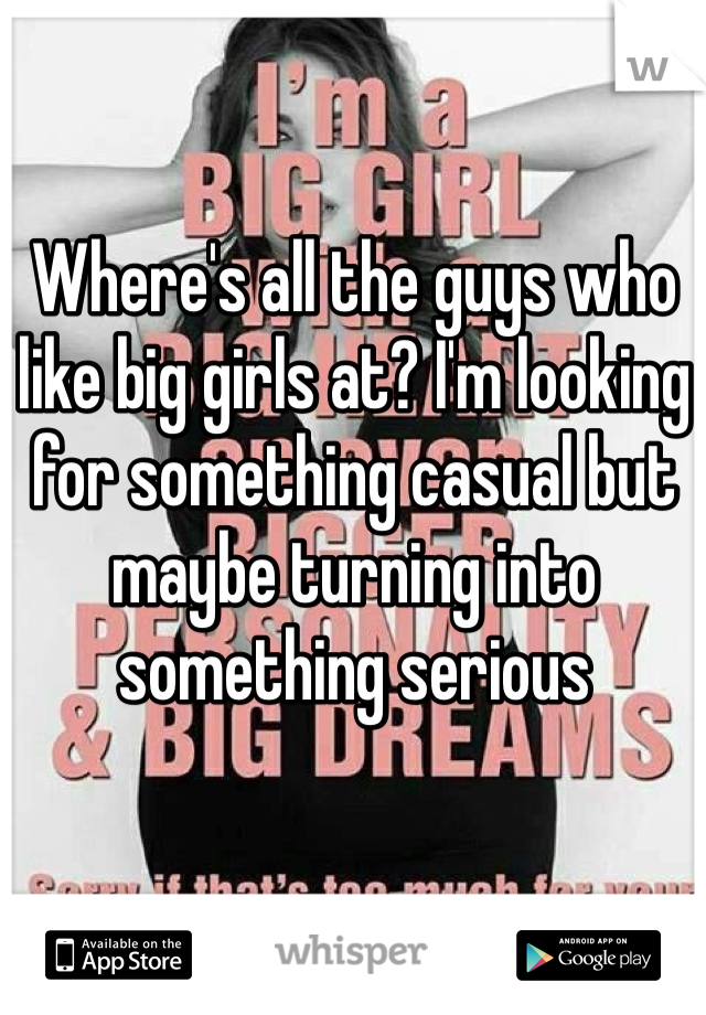 Where's all the guys who like big girls at? I'm looking for something casual but maybe turning into something serious