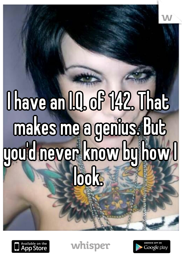 I have an I.Q. of 142. That makes me a genius. But you'd never know by how I look. 