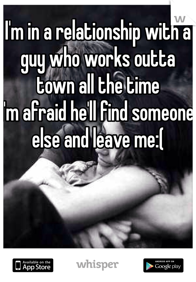 I'm in a relationship with a guy who works outta town all the time
I'm afraid he'll find someone else and leave me:(