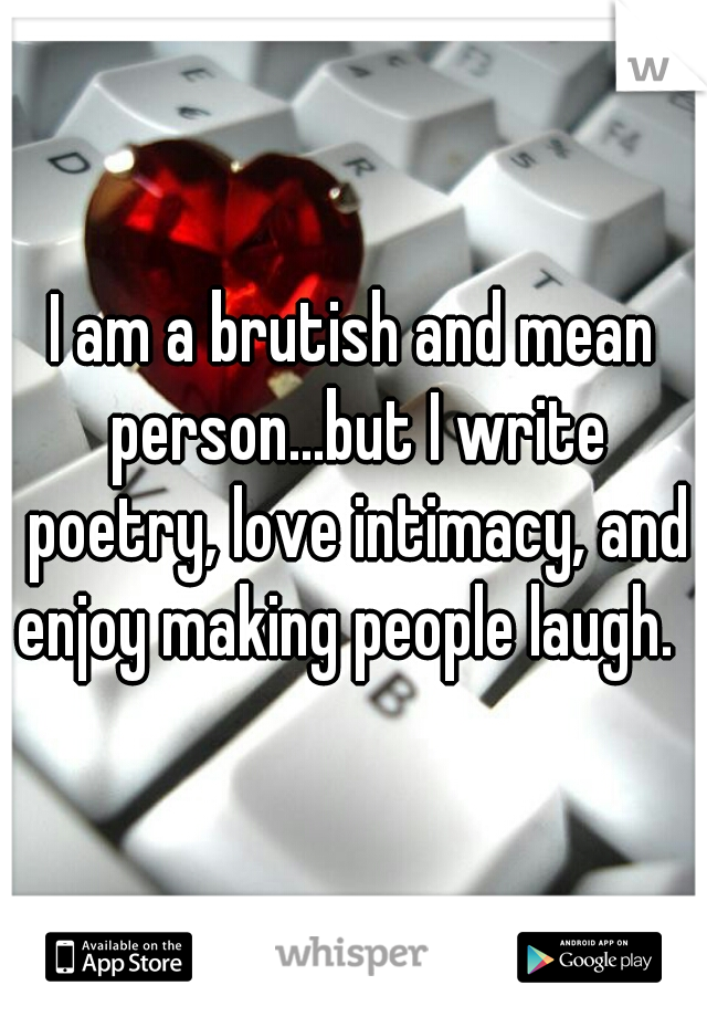 I am a brutish and mean person...but I write poetry, love intimacy, and enjoy making people laugh.  