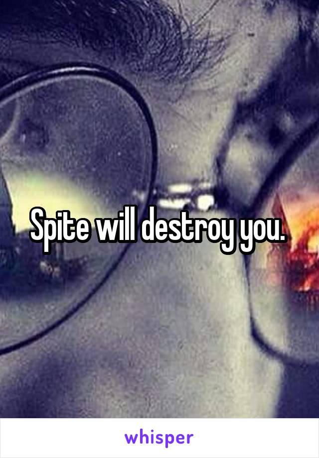 Spite will destroy you. 