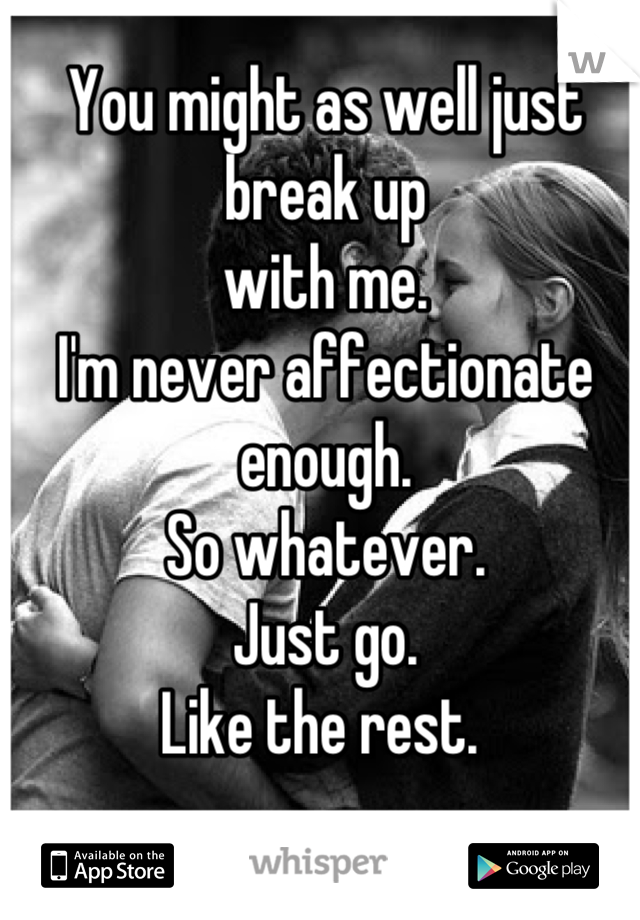 You might as well just break up
with me. 
I'm never affectionate enough. 
So whatever. 
Just go. 
Like the rest. 