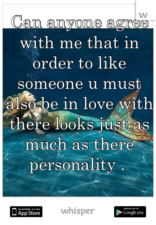 Can anyone agree with me that in order to like someone u must also be in love with there looks just as much as there personality . 