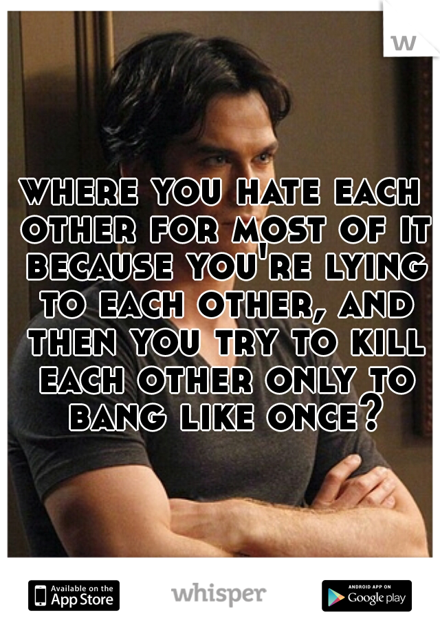 where you hate each other for most of it because you're lying to each other, and then you try to kill each other only to bang like once?