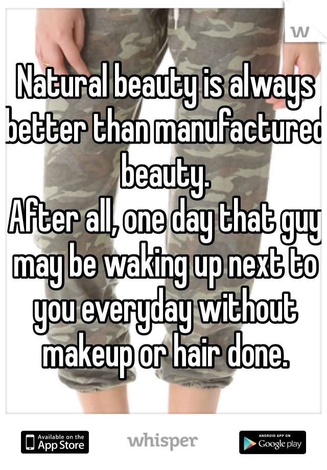 Natural beauty is always better than manufactured beauty.
After all, one day that guy may be waking up next to you everyday without makeup or hair done. 