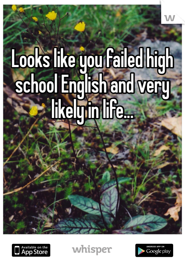 Looks like you failed high school English and very likely in life...