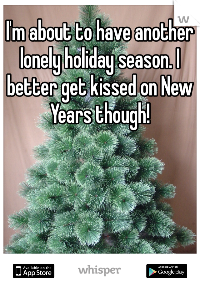 I'm about to have another lonely holiday season. I better get kissed on New Years though!