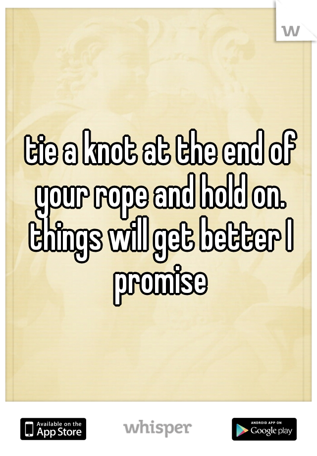  tie a knot at the end of your rope and hold on. things will get better I promise