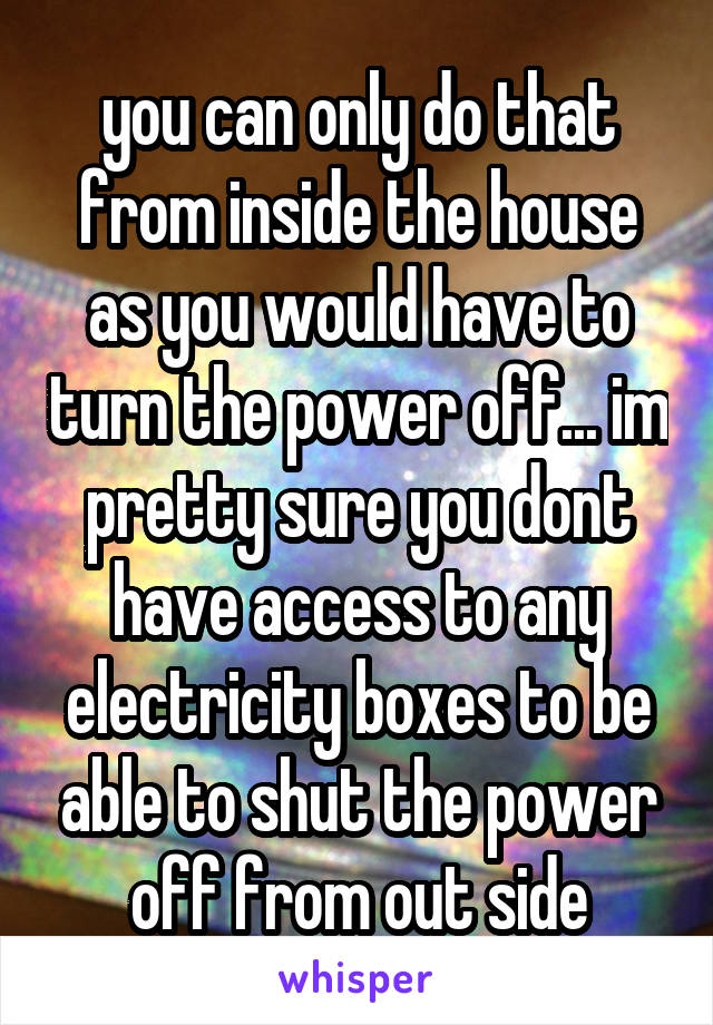 you can only do that from inside the house as you would have to turn the power off... im pretty sure you dont have access to any electricity boxes to be able to shut the power off from out side
