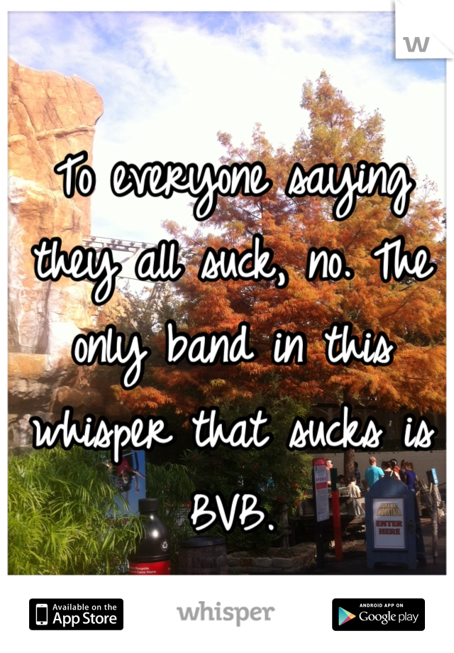 To everyone saying they all suck, no. The only band in this whisper that sucks is BVB.
