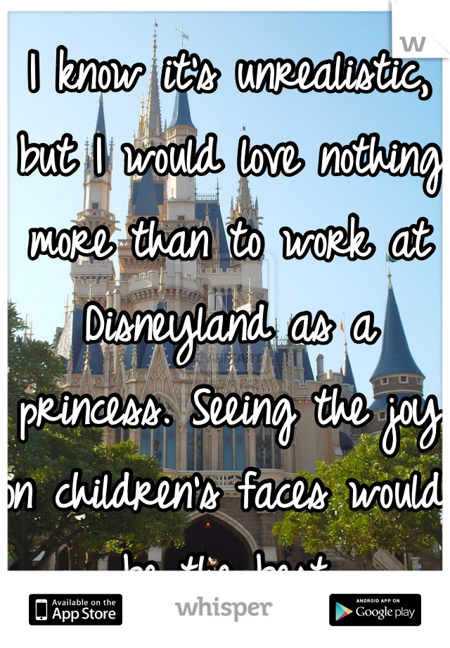 I know it's unrealistic, but I would love nothing more than to work at Disneyland as a princess. Seeing the joy on children's faces would be the best. 