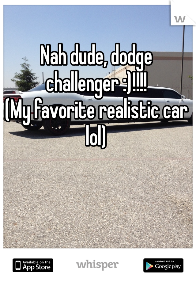 Nah dude, dodge challenger :)!!!! 
(My favorite realistic car lol)