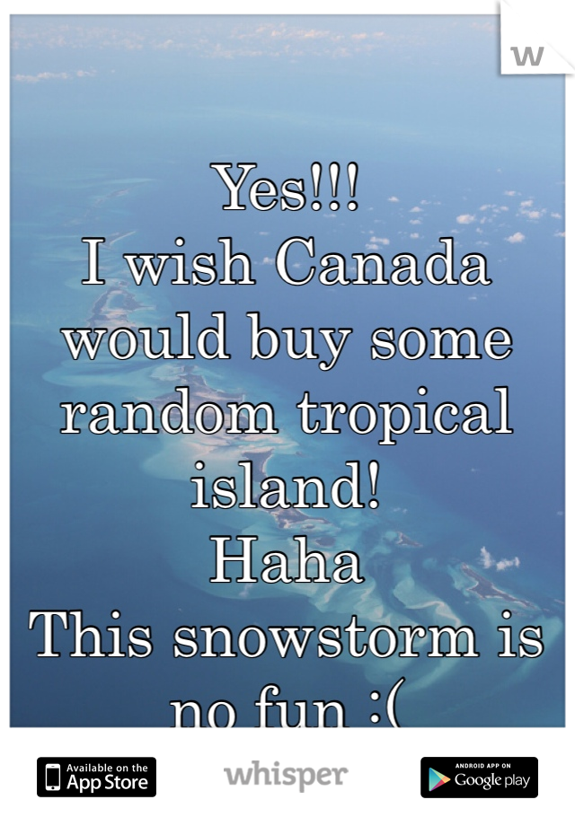 Yes!!! 
I wish Canada would buy some random tropical island! 
Haha 
This snowstorm is no fun :(