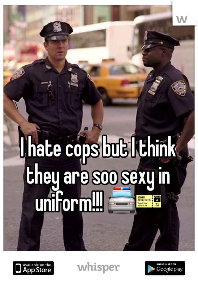 I hate cops but I think they are soo sexy in uniform!!! 🚔🎫