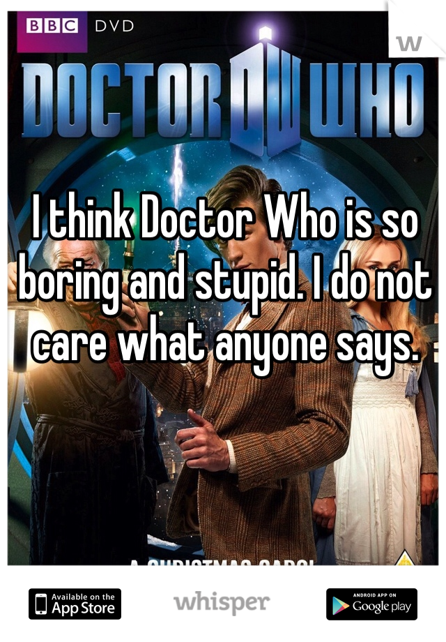 I think Doctor Who is so boring and stupid. I do not care what anyone says. 