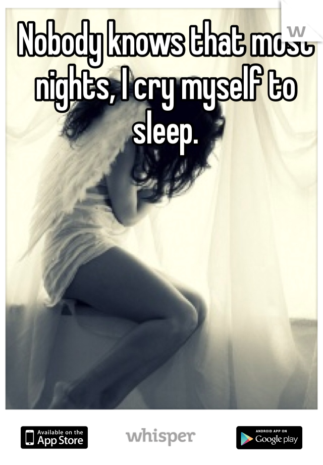 Nobody knows that most nights, I cry myself to sleep.