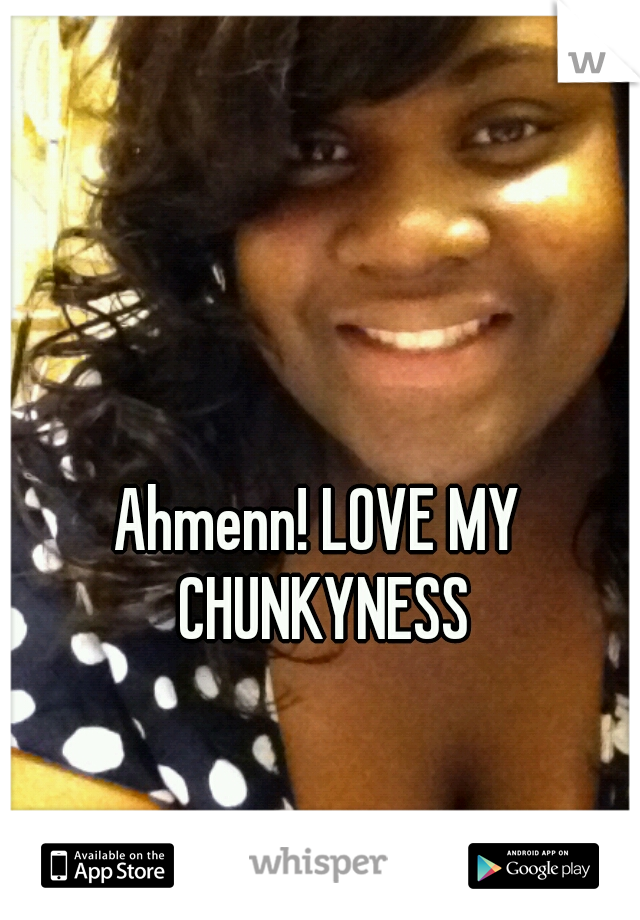 Ahmenn! LOVE MY CHUNKYNESS