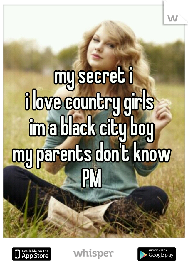 
my secret i
i love country girls  
im a black city boy 
my parents don't know 
PM 