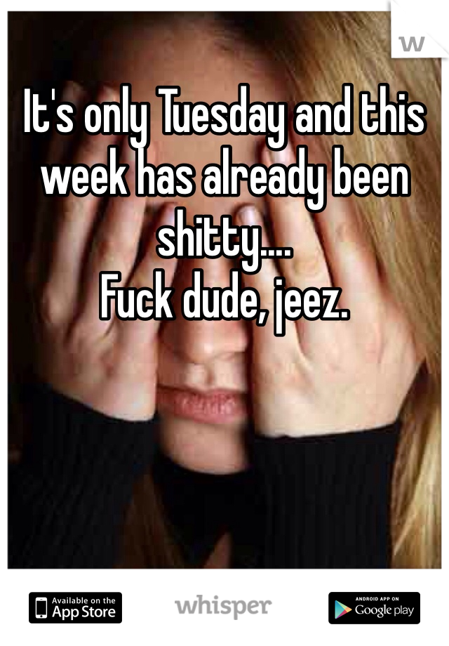 It's only Tuesday and this week has already been shitty.... 
Fuck dude, jeez. 