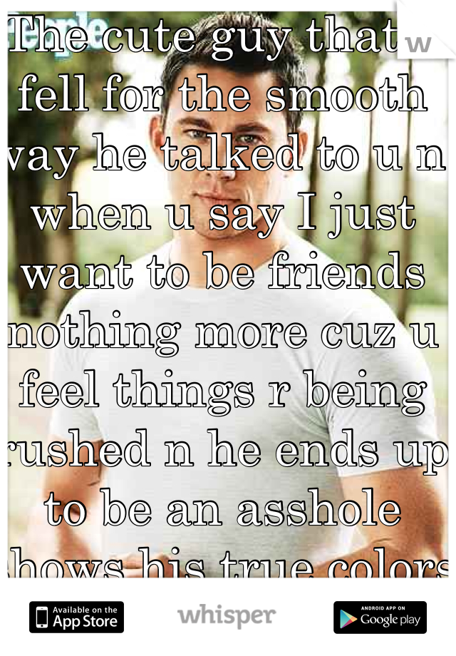 The cute guy that u fell for the smooth way he talked to u n when u say I just want to be friends nothing more cuz u feel things r being rushed n he ends up to be an asshole shows his true colors the disappointment being cute isn't winning points if u have a bad attitude 