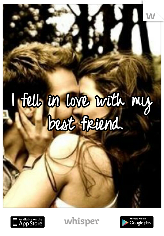 I fell in love with my best friend.