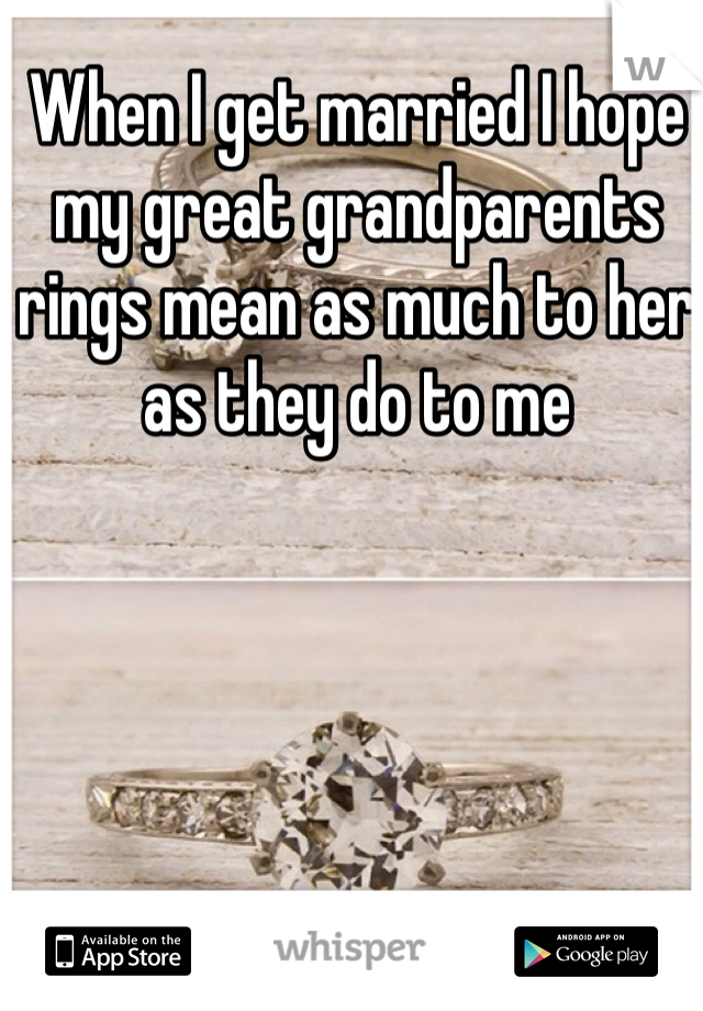 When I get married I hope my great grandparents rings mean as much to her as they do to me