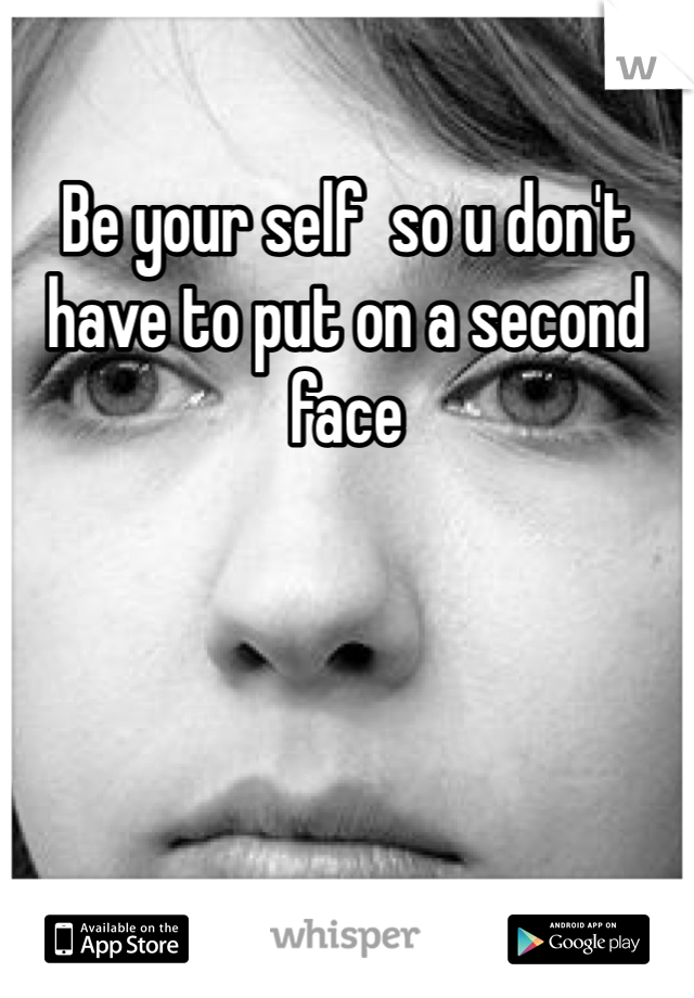 Be your self  so u don't have to put on a second face 