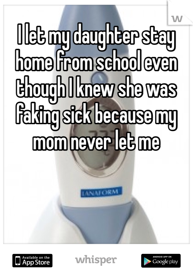 I let my daughter stay home from school even though I knew she was faking sick because my mom never let me 