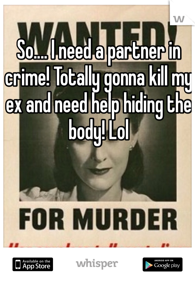 So.... I need a partner in crime! Totally gonna kill my ex and need help hiding the body! Lol