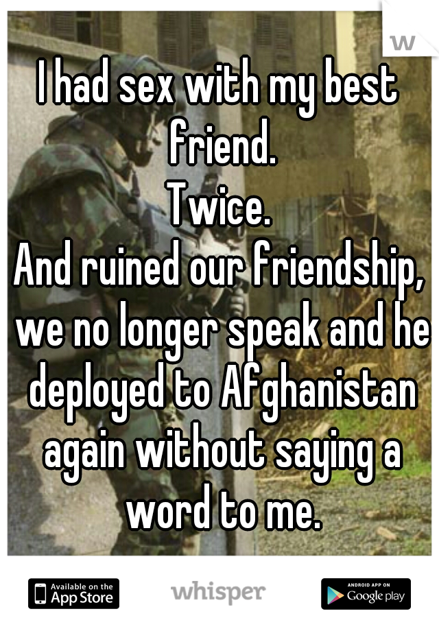 I had sex with my best friend.
Twice.
And ruined our friendship, we no longer speak and he deployed to Afghanistan again without saying a word to me.