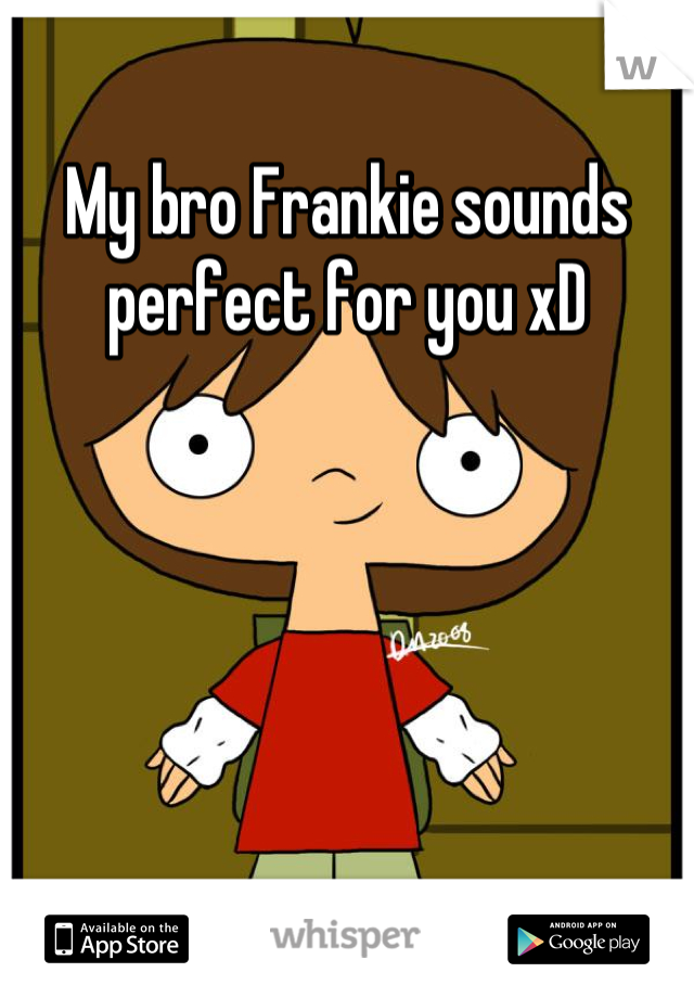 My bro Frankie sounds perfect for you xD