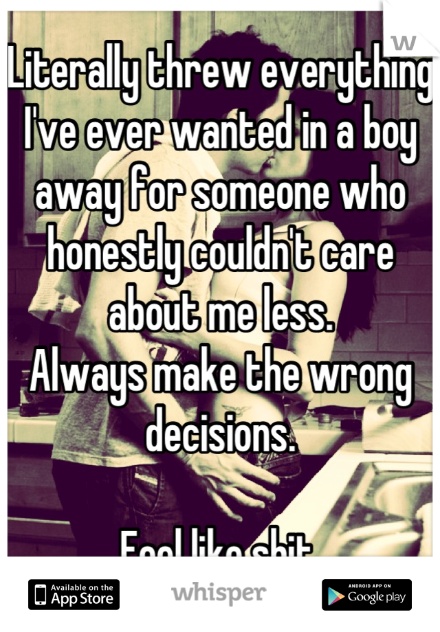 Literally threw everything I've ever wanted in a boy away for someone who honestly couldn't care about me less.
Always make the wrong decisions.

Feel like shit.