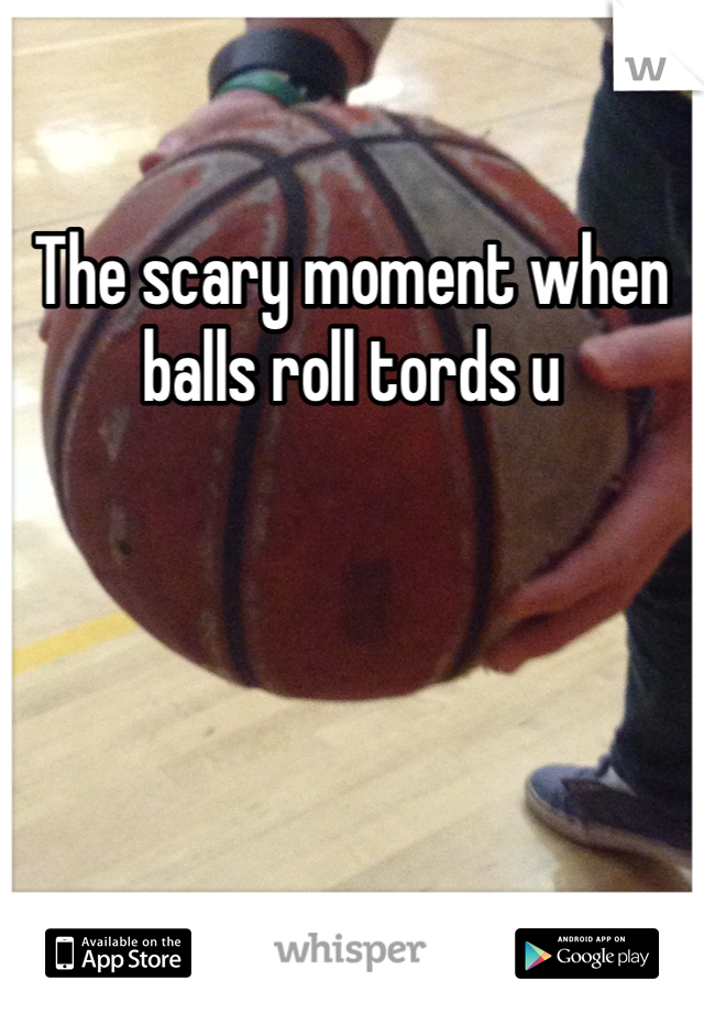 The scary moment when balls roll tords u