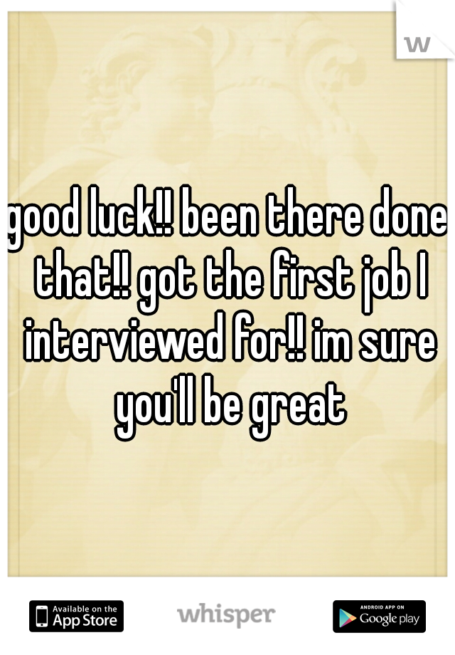 good luck!! been there done that!! got the first job I interviewed for!! im sure you'll be great