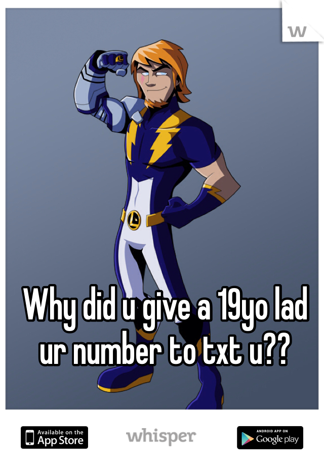 Why did u give a 19yo lad ur number to txt u??