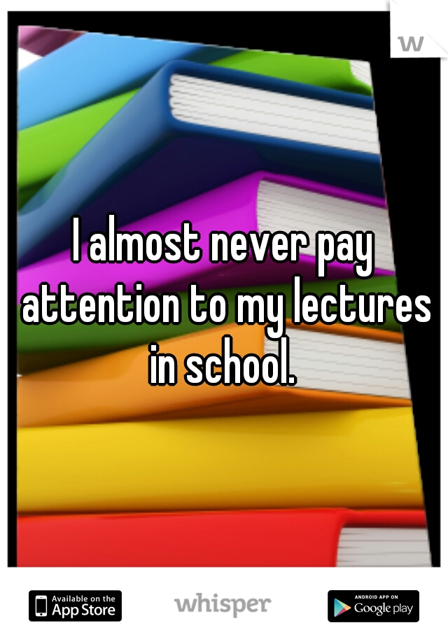 I almost never pay attention to my lectures in school. 