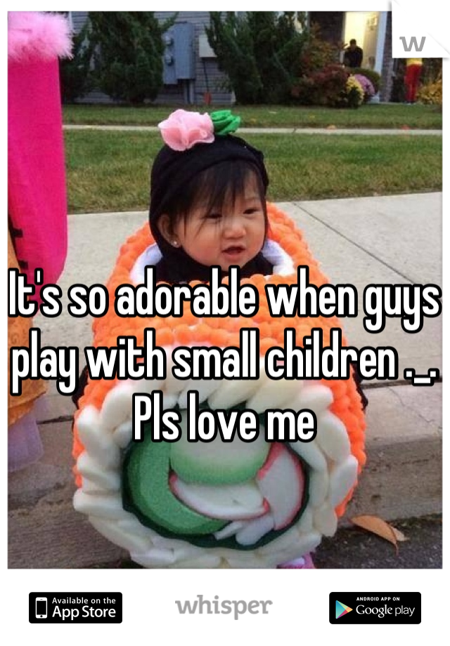 It's so adorable when guys play with small children ._. Pls love me