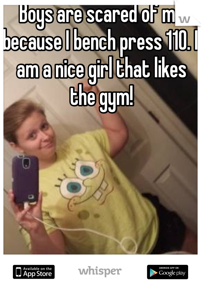 Boys are scared of me because I bench press 110. I am a nice girl that likes the gym!