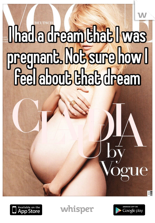 I had a dream that I was pregnant. Not sure how I feel about that dream 