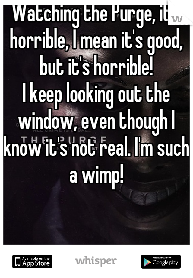 Watching the Purge, it's horrible, I mean it's good, but it's horrible! 
I keep looking out the window, even though I know it's not real. I'm such a wimp!