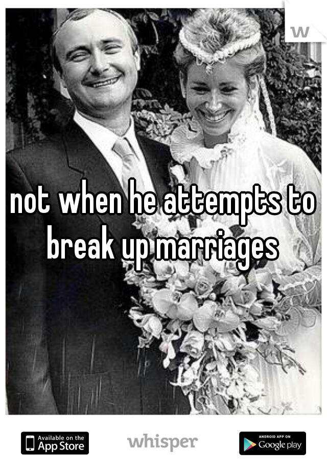 not when he attempts to break up marriages 