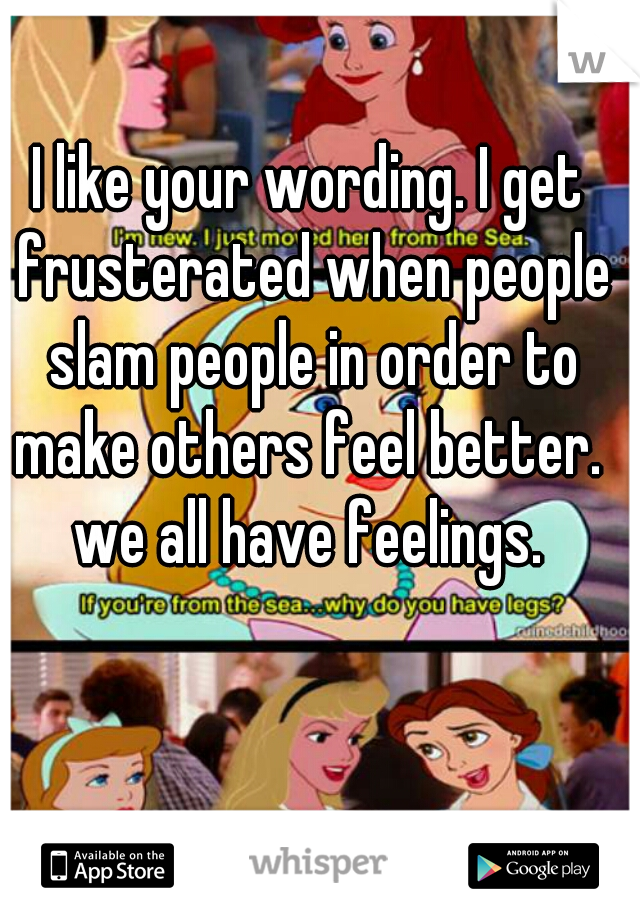 I like your wording. I get frusterated when people slam people in order to make others feel better.  we all have feelings. 