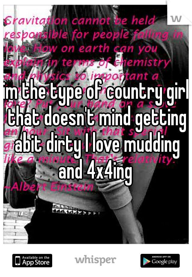 im the type of country girl that doesn't mind getting abit dirty I love mudding and 4x4ing 