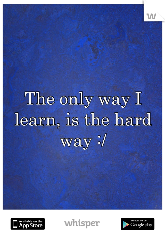 The only way I learn, is the hard way :/