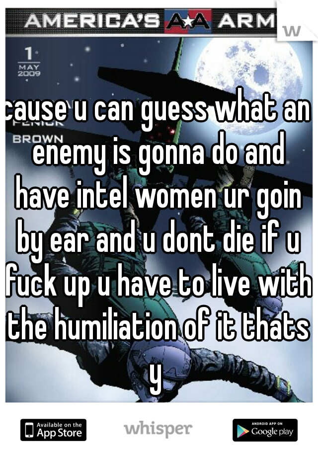 cause u can guess what an enemy is gonna do and have intel women ur goin by ear and u dont die if u fuck up u have to live with the humiliation of it thats y 
